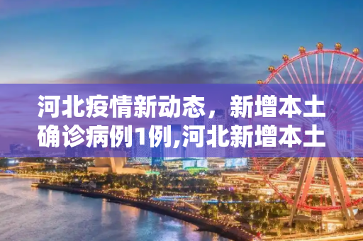 河北疫情新动态，新增本土确诊病例1例,河北新增本土确诊病例1例