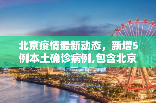 北京疫情最新动态，新增5例本土确诊病例,包含北京新增5例本土确诊病例的词条