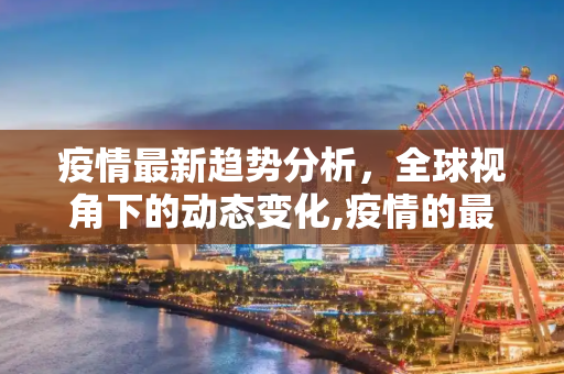 疫情最新趋势分析，全球视角下的动态变化,疫情的最新分析:疫情最新趋势分析