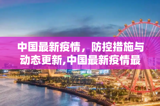 中国最新疫情，防控措施与动态更新,中国最新疫情最新消息