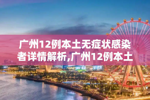 广州12例本土无症状感染者详情解析,广州12例本土无症状感染者详情