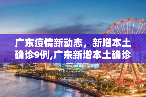 广东疫情新动态，新增本土确诊9例,广东新增本土确诊9例