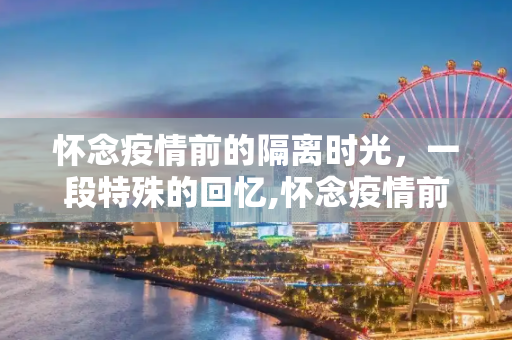 怀念疫情前的隔离时光，一段特殊的回忆,怀念疫情前的被隔离日子？