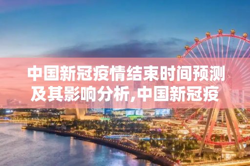 中国新冠疫情结束时间预测及其影响分析,中国新冠疫情结束时间预测及其影响分析