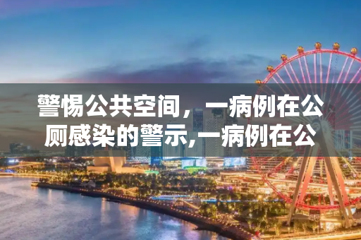警惕公共空间，一病例在公厕感染的警示,一病例在公厕感染