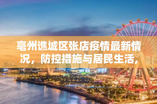 亳州谯城区张店疫情最新情况，防控措施与居民生活,亳州张村疫情最新情况:亳州谯城区张店