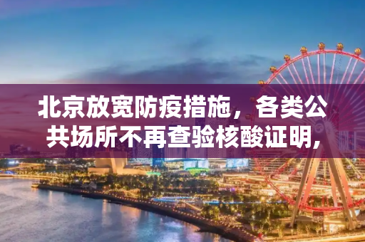 北京放宽防疫措施，各类公共场所不再查验核酸证明,北京各类公共场所不再查验核酸