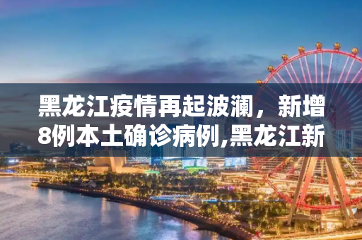 黑龙江疫情再起波澜，新增8例本土确诊病例,黑龙江新增8例本土确诊病例
