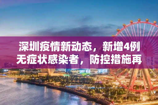 深圳疫情新动态，新增4例无症状感染者，防控措施再升级,深圳新增4例无症状感染者