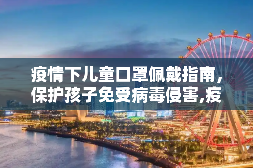 疫情下儿童口罩佩戴指南，保护孩子免受病毒侵害,疫情下儿童口罩佩戴指南