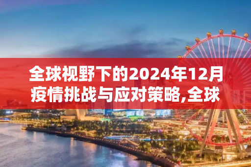 全球视野下的2024年12月疫情挑战与应对策略,全球视野下的2024年12月疫情挑战与应对策略