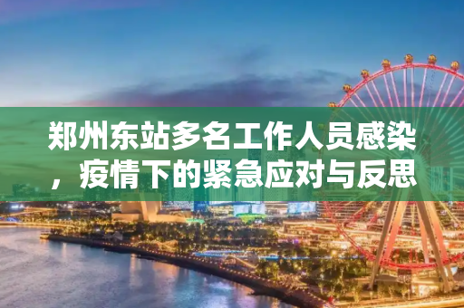 郑州东站多名工作人员感染，疫情下的紧急应对与反思,郑州东站多名工作人员感染