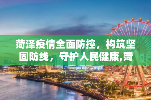 菏泽疫情全面防控，构筑坚固防线，守护人民健康,菏泽疫情全面防控