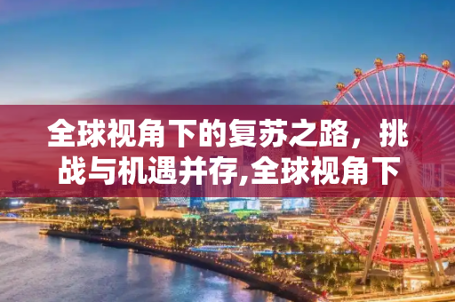 全球视角下的复苏之路，挑战与机遇并存,全球视角下的复苏之路