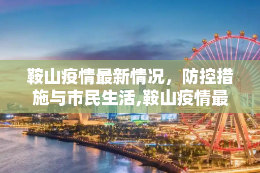 鞍山疫情最新情况，防控措施与市民生活,鞍山疫情最新情况