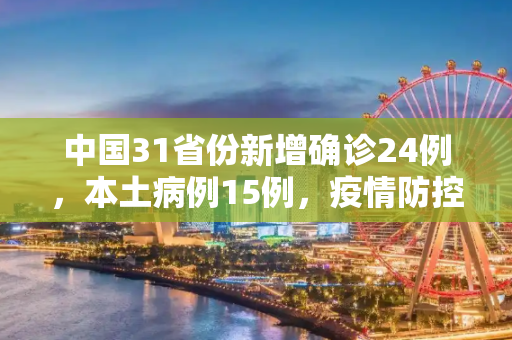 中国31省份新增确诊24例，本土病例15例，疫情防控形势依旧严峻,31省份新增确诊24例本土15例