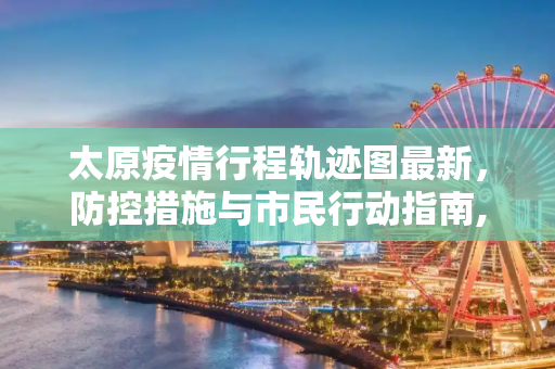 太原疫情行程轨迹图最新，防控措施与市民行动指南,太原疫情行程轨迹图最新