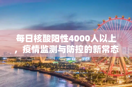 每日核酸阳性4000人以上，疫情监测与防控的新常态,每日核酸阳性4000人以上