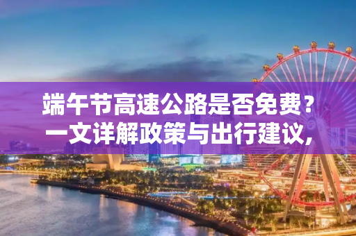 端午节高速公路是否免费？一文详解政策与出行建议,端午节高速公路免费吗