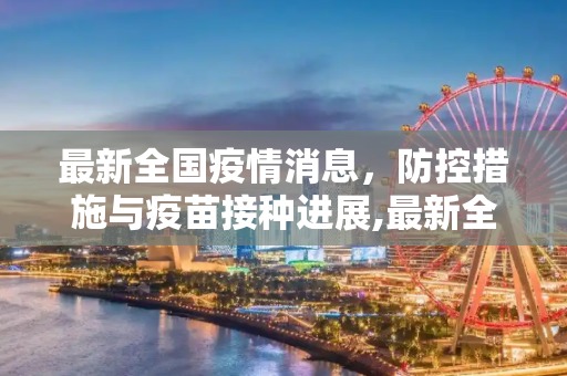 最新全国疫情消息，防控措施与疫苗接种进展,最新全国疫情消息