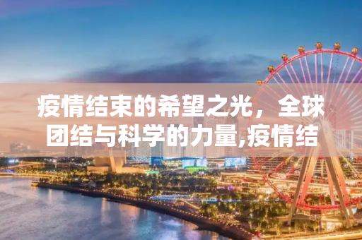 疫情结束的希望之光，全球团结与科学的力量,疫情结束的希望之光？
