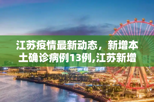 江苏疫情最新动态，新增本土确诊病例13例,江苏新增本土确诊13例