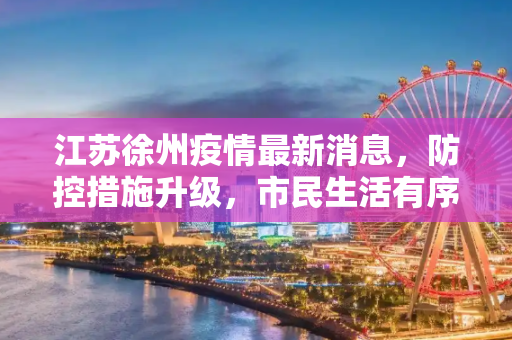 江苏徐州疫情最新消息，防控措施升级，市民生活有序,江苏徐州疫情最新消息