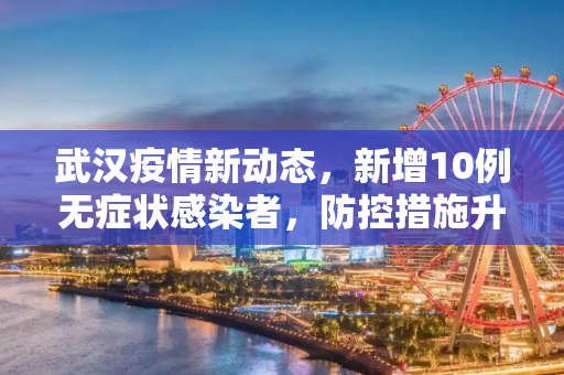 武汉疫情新动态，新增10例无症状感染者，防控措施升级,武汉新增10例无症状