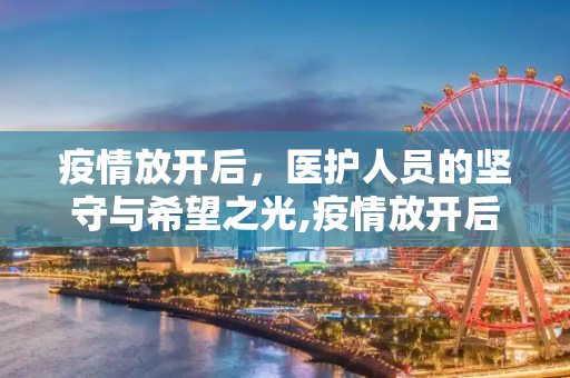 疫情放开后，医护人员的坚守与希望之光,疫情放开后医护人员的坚守与希望