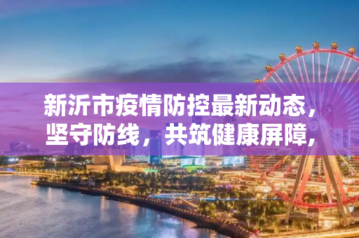 新沂市疫情防控最新动态，坚守防线，共筑健康屏障,新沂疫情防控信息最新