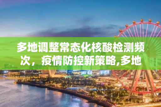 多地调整常态化核酸检测频次，疫情防控新策略,多地调整常态化核酸检测频次