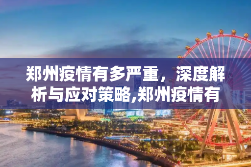 郑州疫情有多严重，深度解析与应对策略,郑州疫情有多严重