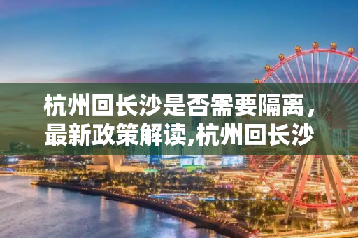 杭州回长沙是否需要隔离，最新政策解读,杭州回长沙要隔离吗