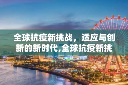 全球抗疫新挑战，适应与创新的新时代,全球抗疫新挑战