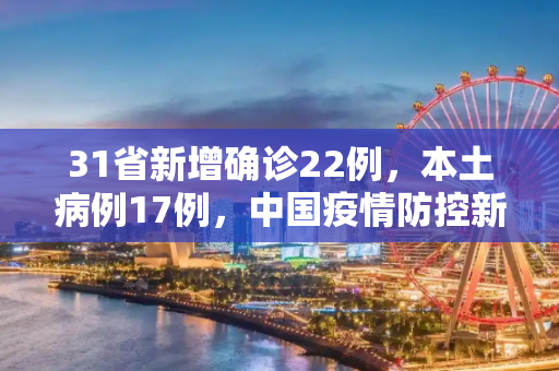 31省新增确诊22例，本土病例17例，中国疫情防控新动态,31省新增确诊22例本土17例