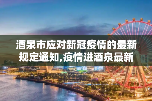 酒泉市应对新冠疫情的最新规定通知,疫情进酒泉最新规定通知