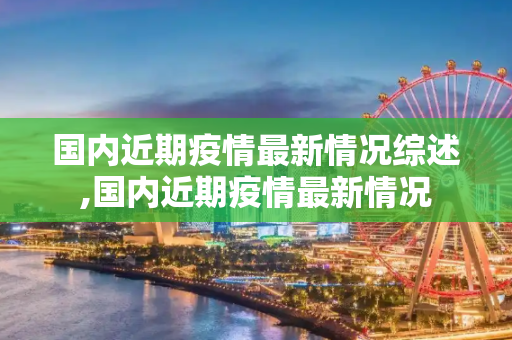 国内近期疫情最新情况综述,国内近期疫情最新情况