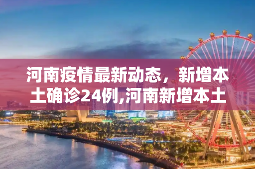 河南疫情最新动态，新增本土确诊24例,河南新增本土确诊24例