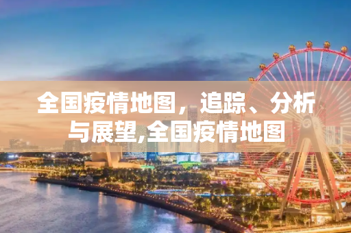全国疫情地图，追踪、分析与展望,全国疫情地图