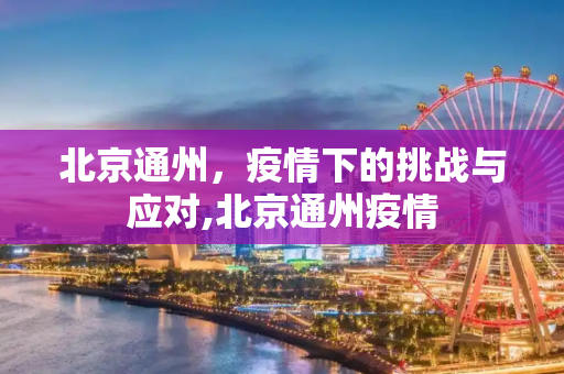北京通州，疫情下的挑战与应对,北京通州疫情