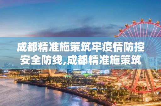 成都精准施策筑牢疫情防控安全防线,成都精准施策筑牢疫情防控安全防线