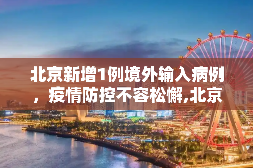 北京新增1例境外输入病例，疫情防控不容松懈,北京新增1例境外输入病例