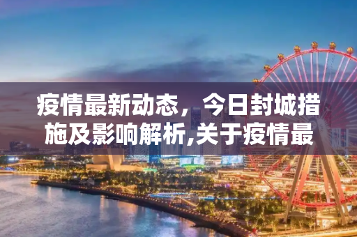 疫情最新动态，今日封城措施及影响解析,关于疫情最新消息今天封城了的信息