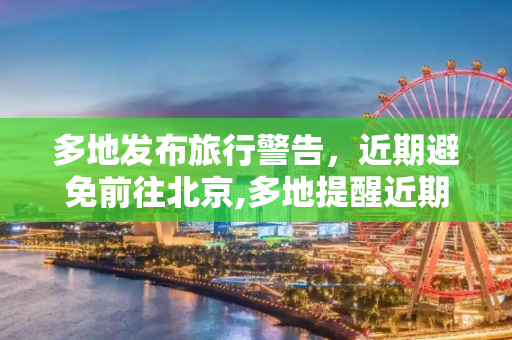 多地发布旅行警告，近期避免前往北京,多地提醒近期不要去北京