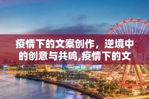 疫情下的文案创作，逆境中的创意与共鸣,疫情下的文案创作