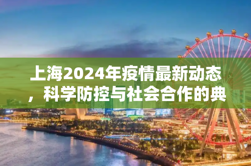 上海2024年疫情最新动态，科学防控与社会合作的典范,上海2024年疫情最新动态