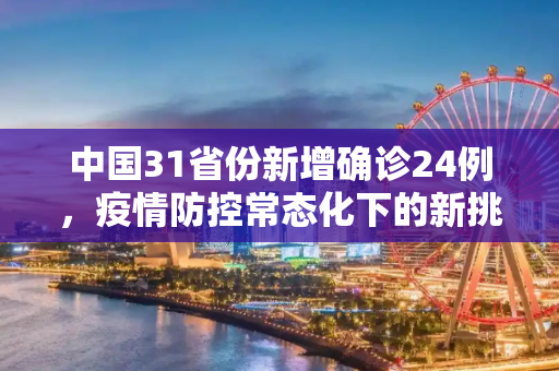 中国31省份新增确诊24例，疫情防控常态化下的新挑战与应对,31省份新增确诊24例