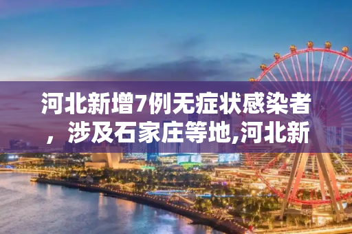 河北新增7例无症状感染者，涉及石家庄等地,河北新增7例无症状涉石家庄等地
