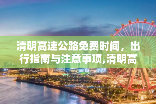 清明高速公路免费时间，出行指南与注意事项,清明高速公路免费时间