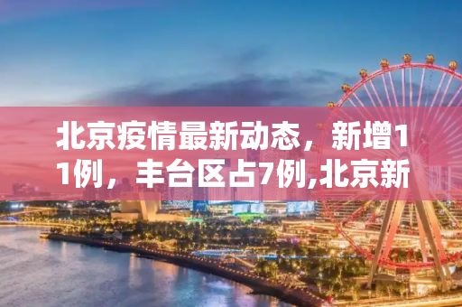 北京疫情最新动态，新增11例，丰台区占7例,北京新增11例丰台7例